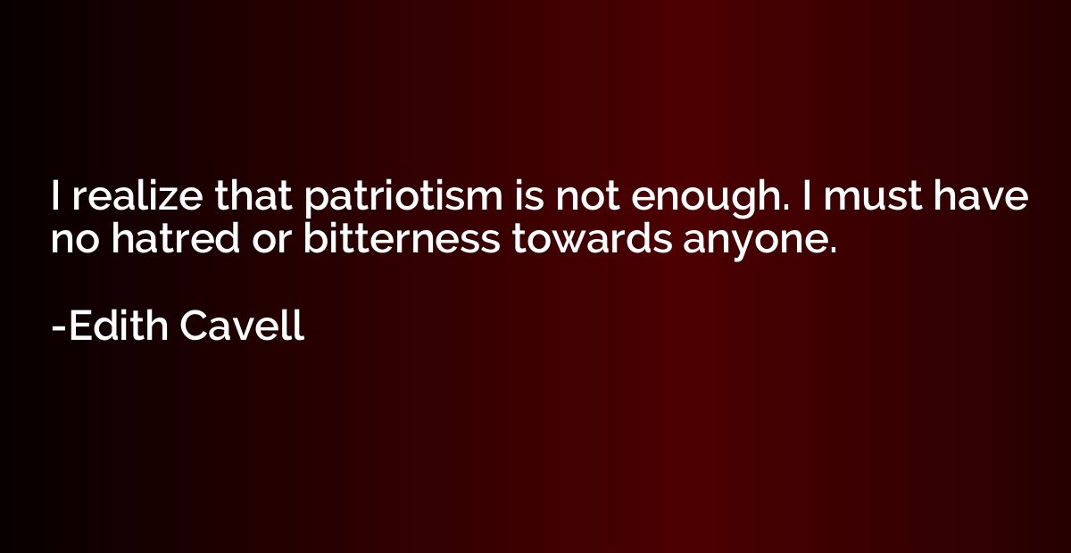 I realize that patriotism is not enough. I must have no hatr