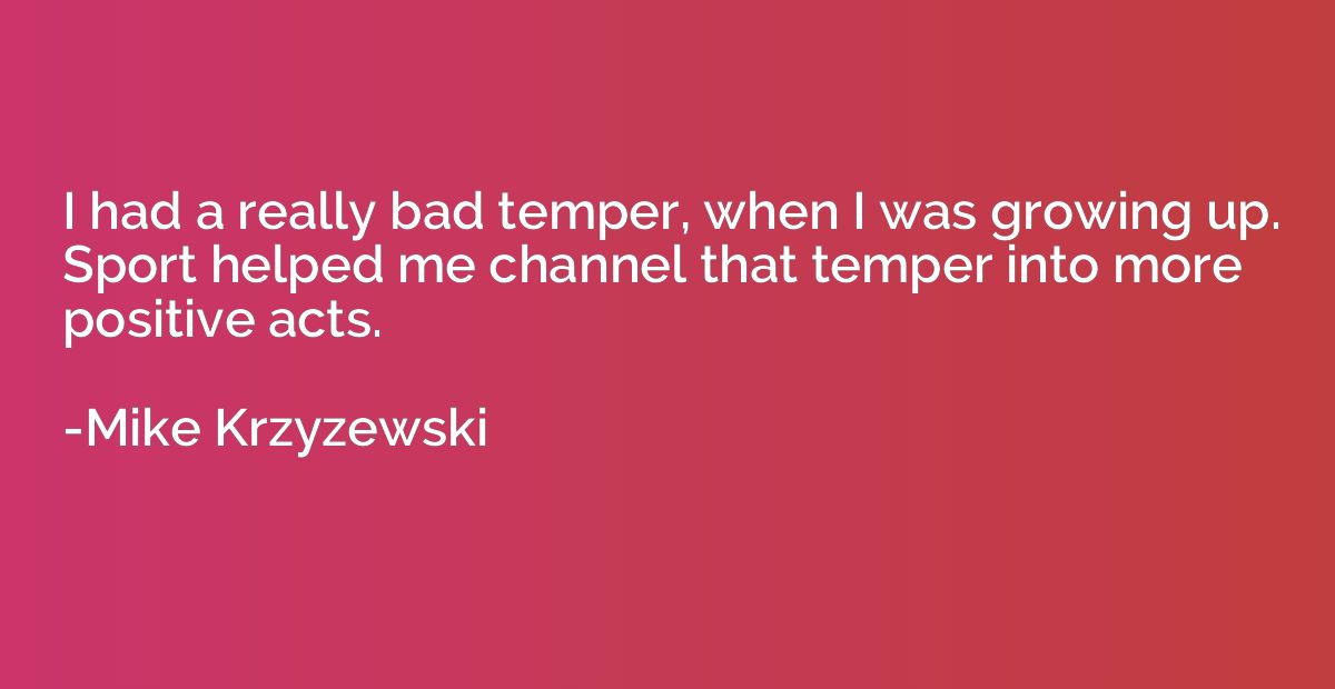 I had a really bad temper, when I was growing up. Sport help