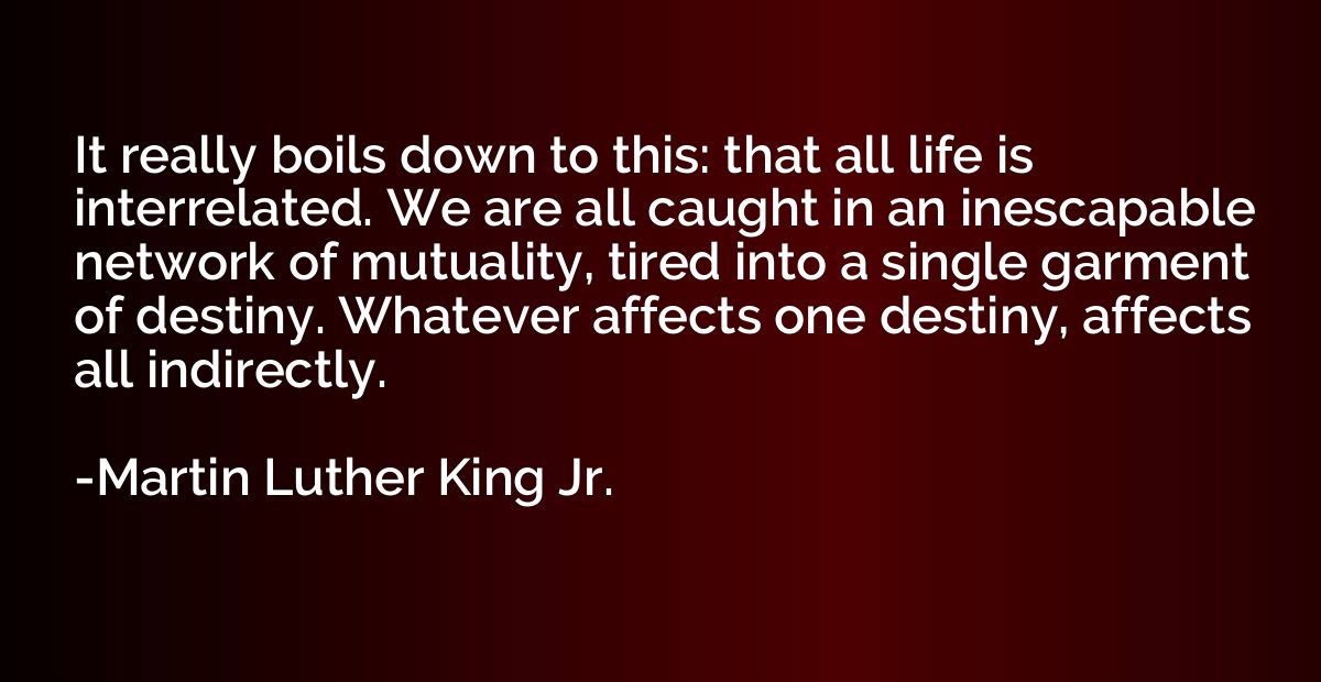 It really boils down to this: that all life is interrelated.