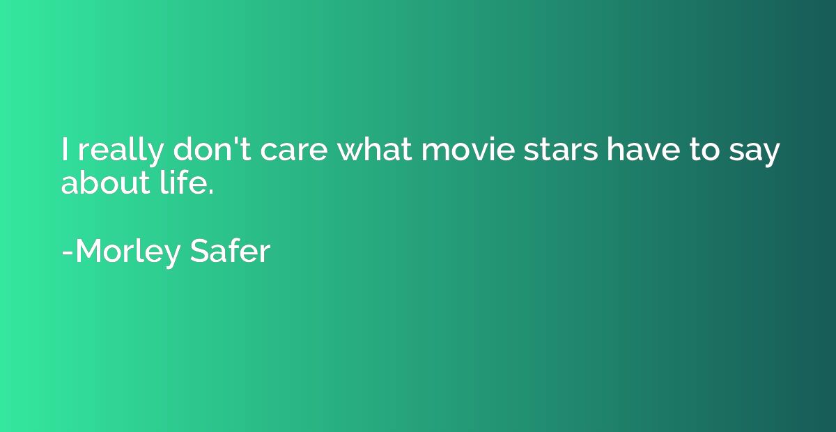 I really don't care what movie stars have to say about life.