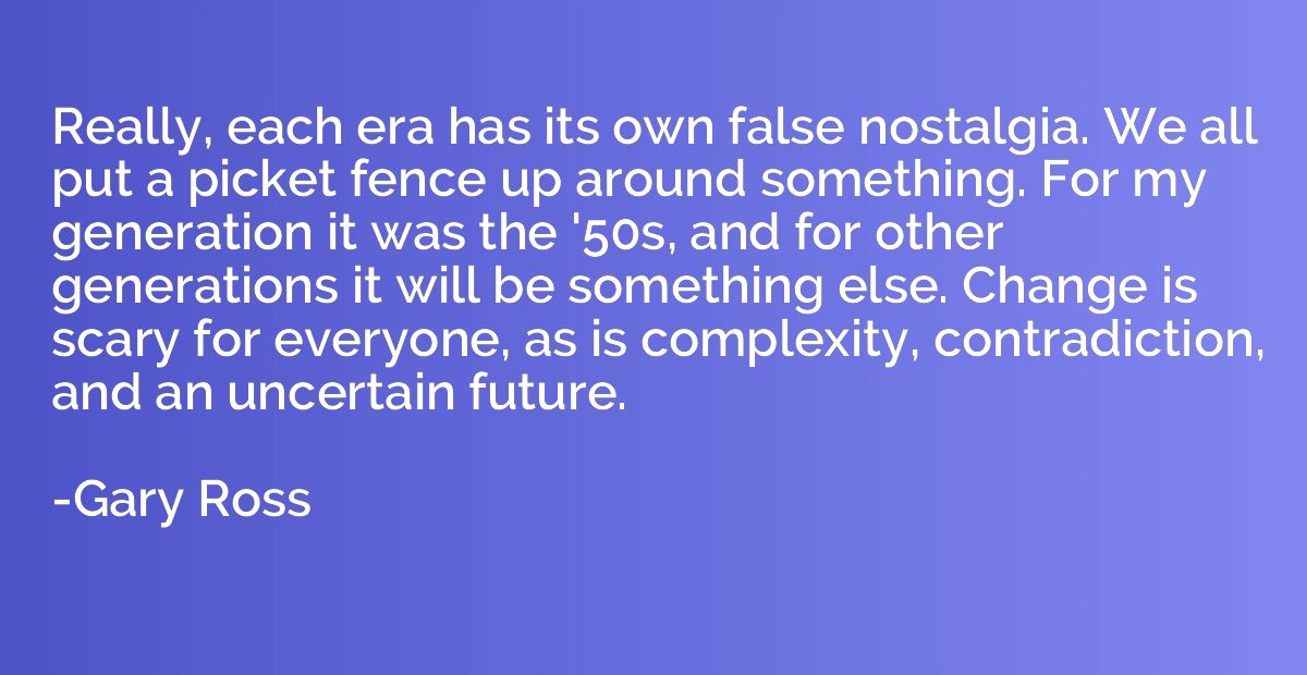 Really, each era has its own false nostalgia. We all put a p