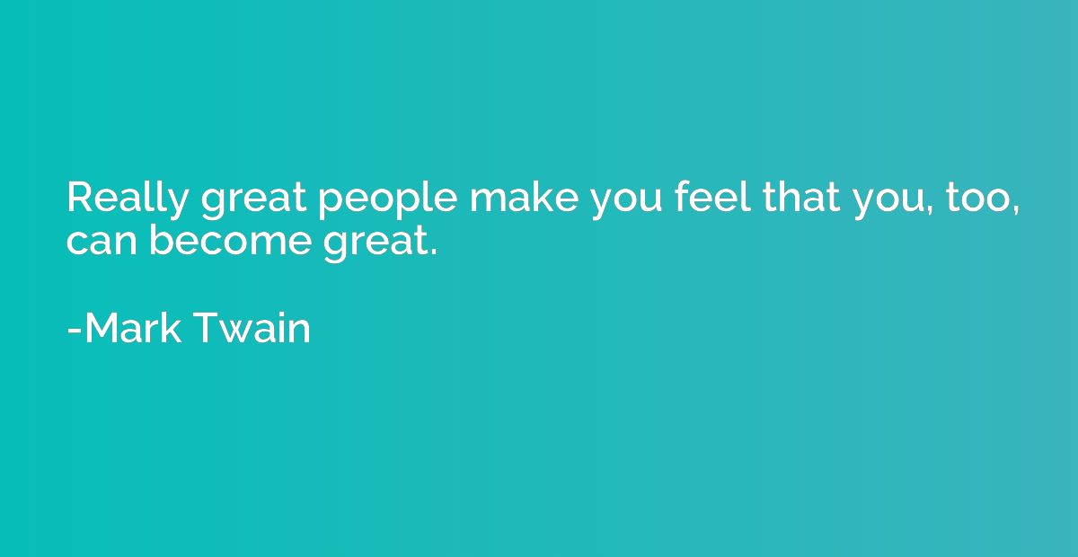 Really great people make you feel that you, too, can become 