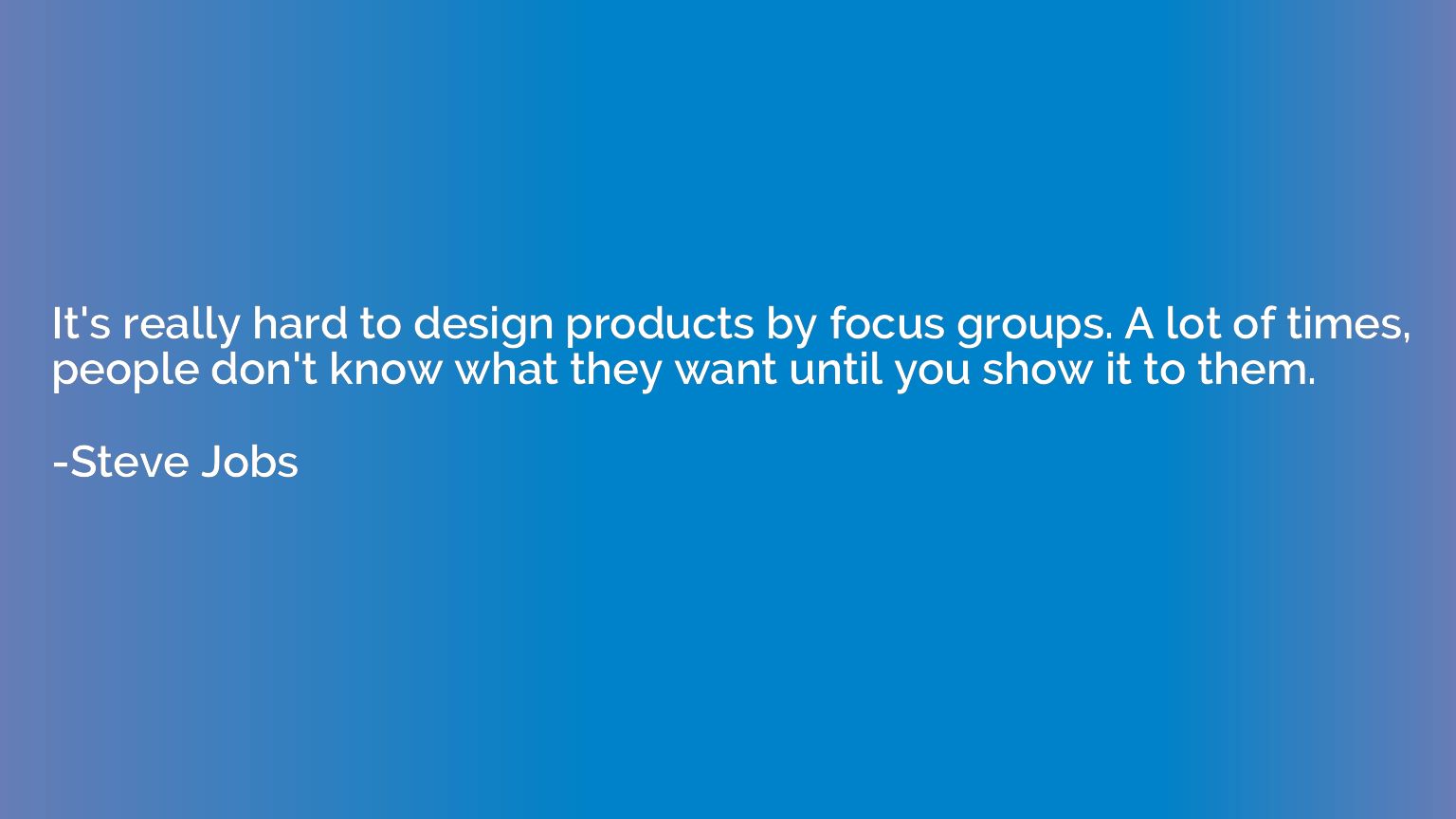 It's really hard to design products by focus groups. A lot o