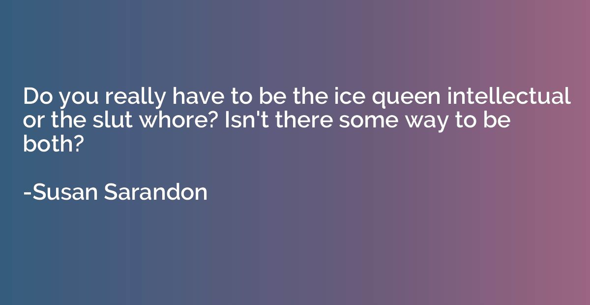 Do you really have to be the ice queen intellectual or the s