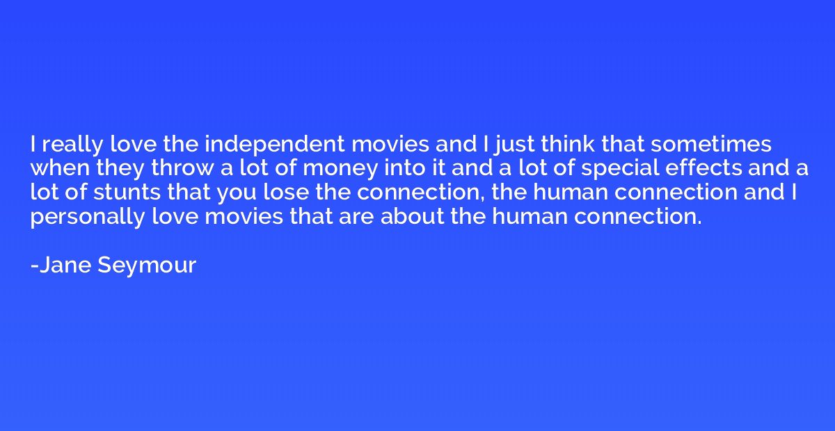 I really love the independent movies and I just think that s