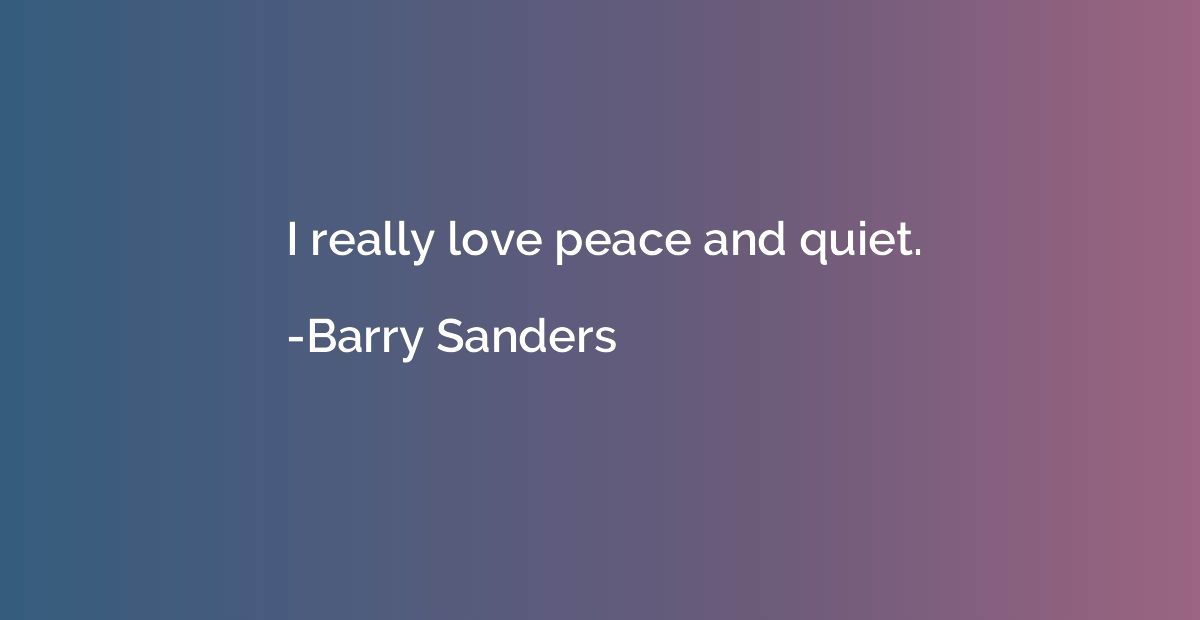 I really love peace and quiet.
