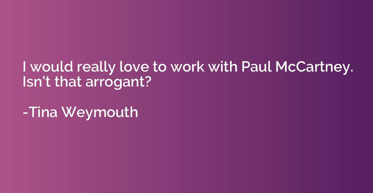 I would really love to work with Paul McCartney. Isn't that 