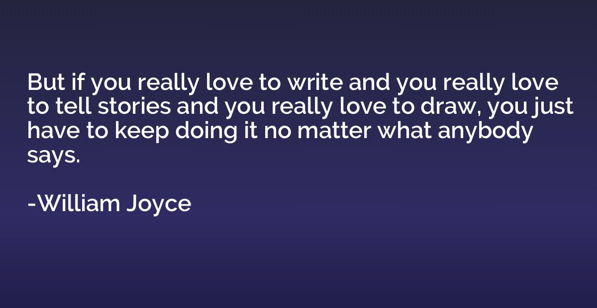 But if you really love to write and you really love to tell 