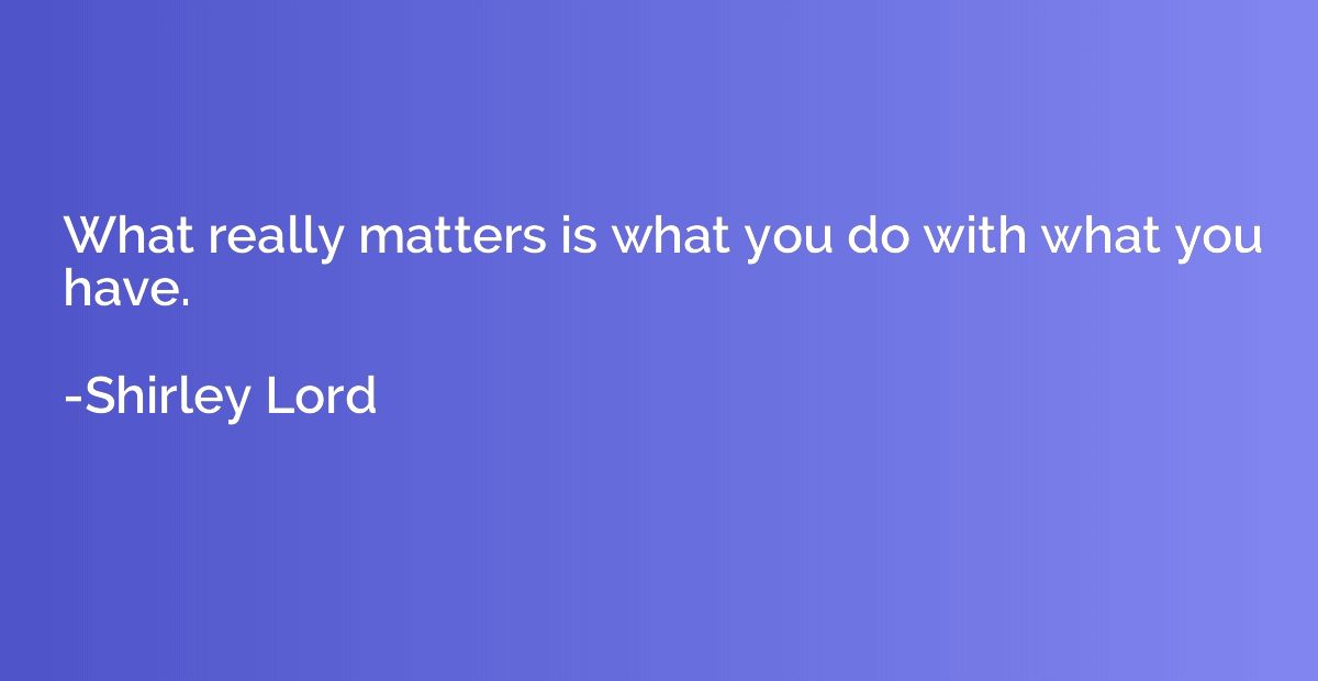 What really matters is what you do with what you have.