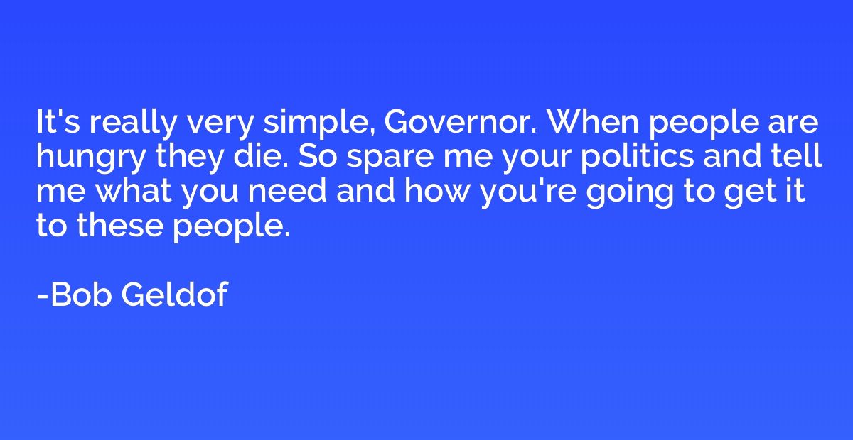It's really very simple, Governor. When people are hungry th