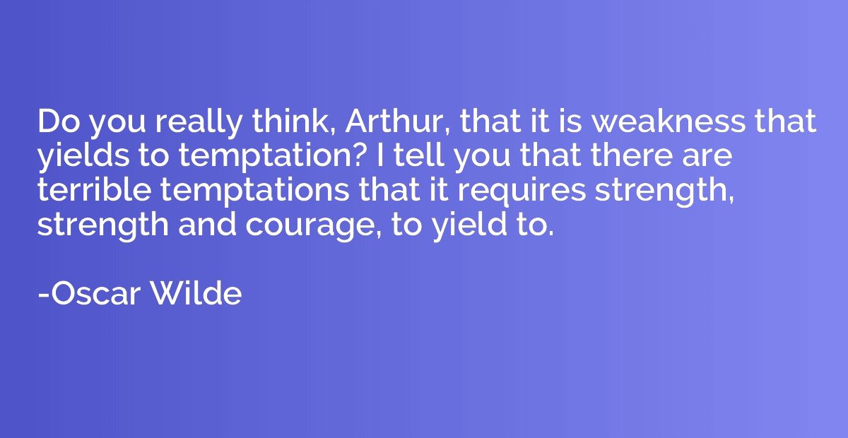 Do you really think, Arthur, that it is weakness that yields