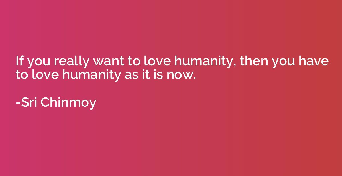 If you really want to love humanity, then you have to love h