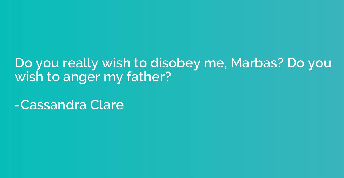 Do you really wish to disobey me, Marbas? Do you wish to ang