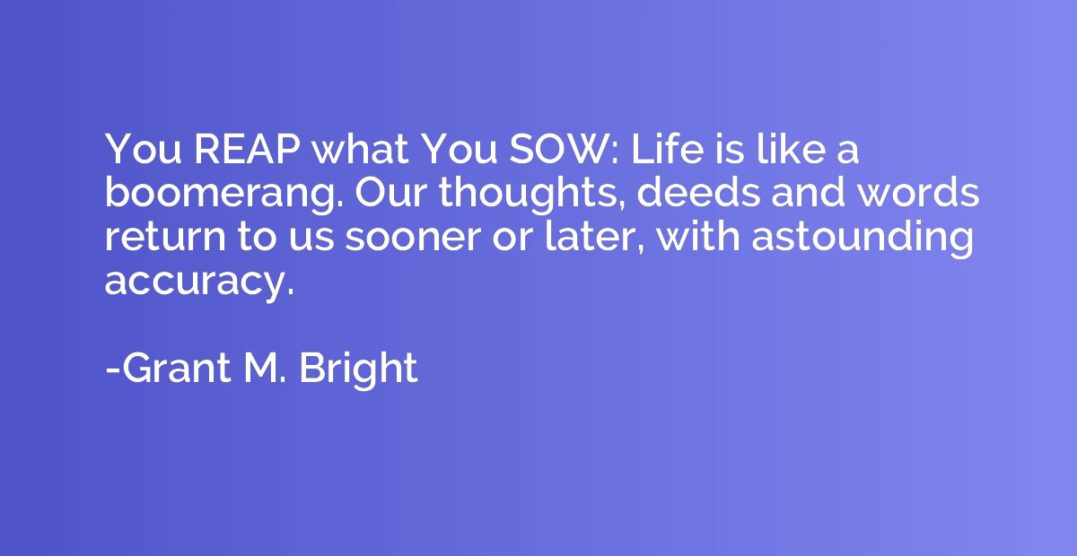 You REAP what You SOW: Life is like a boomerang. Our thought