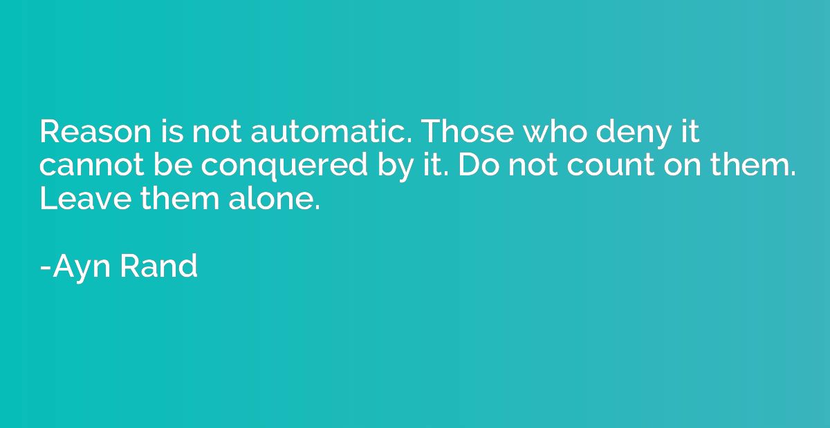 Reason is not automatic. Those who deny it cannot be conquer