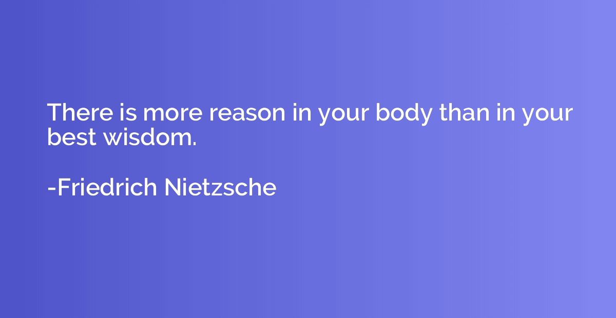There is more reason in your body than in your best wisdom.