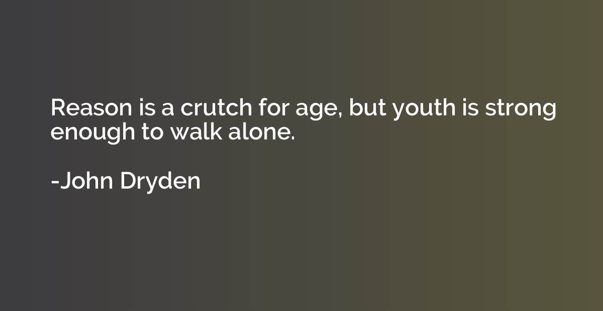 Reason is a crutch for age, but youth is strong enough to wa