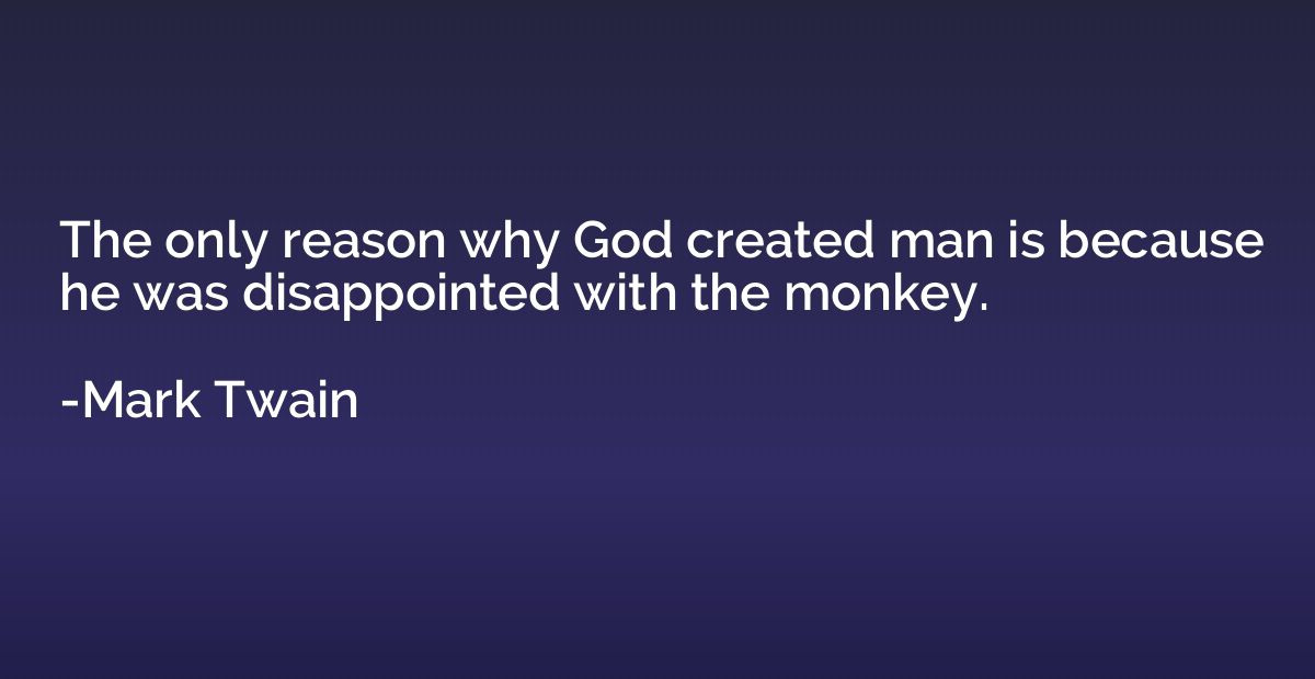 The only reason why God created man is because he was disapp