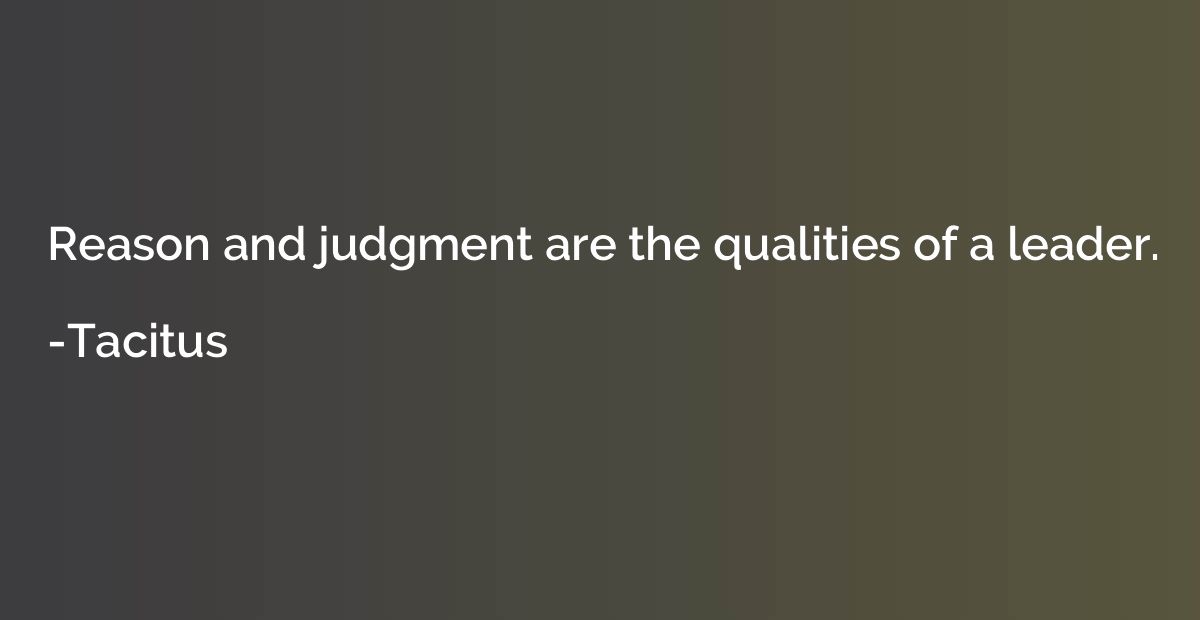 Reason and judgment are the qualities of a leader.