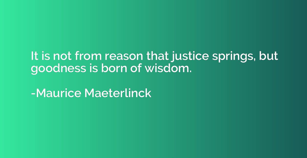 It is not from reason that justice springs, but goodness is 