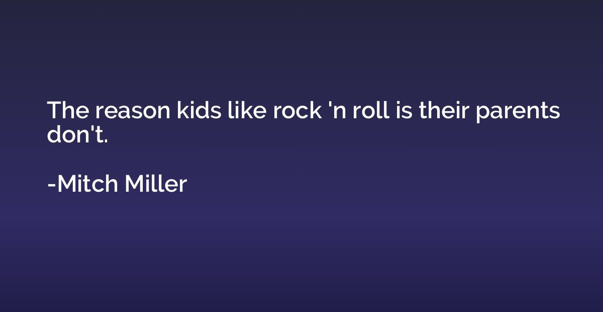The reason kids like rock 'n roll is their parents don't.