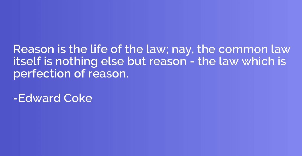 Reason is the life of the law; nay, the common law itself is