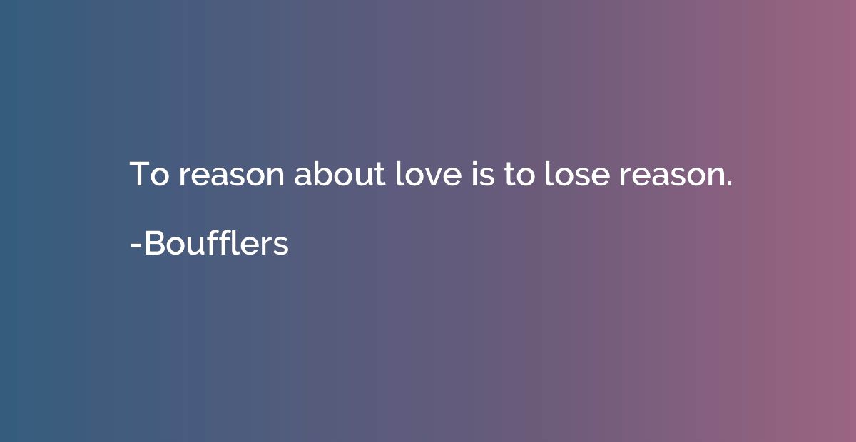 To reason about love is to lose reason.