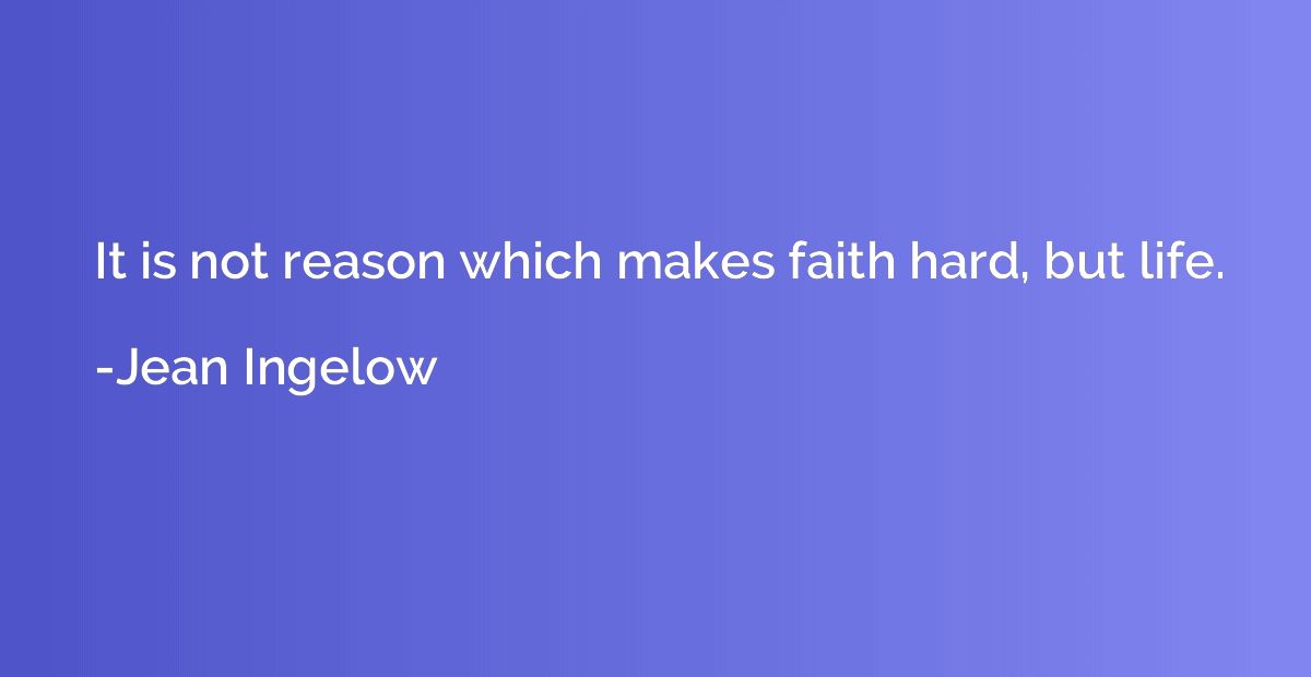 It is not reason which makes faith hard, but life.