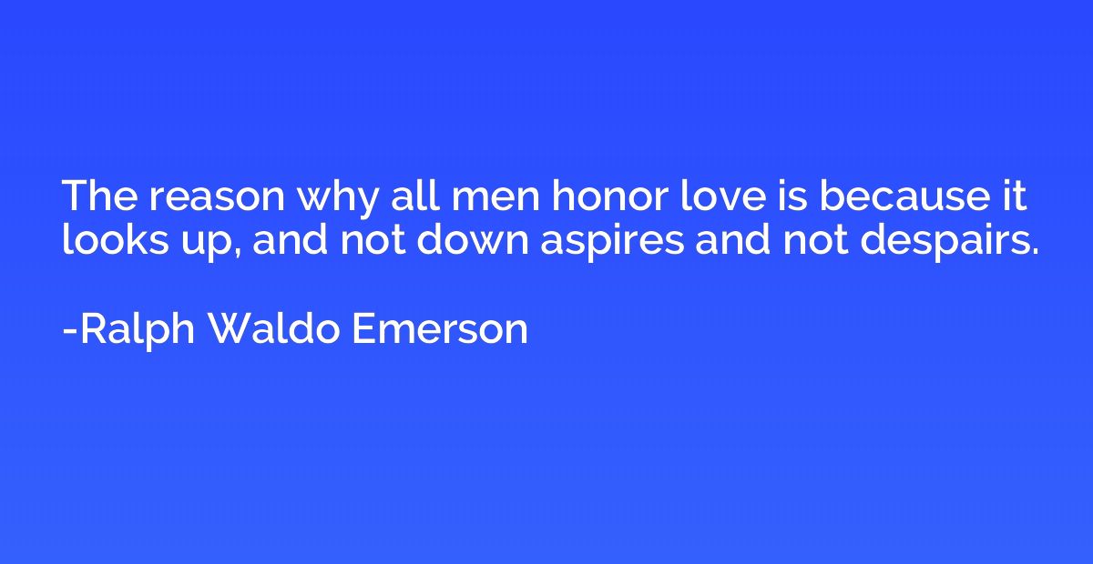 The reason why all men honor love is because it looks up, an