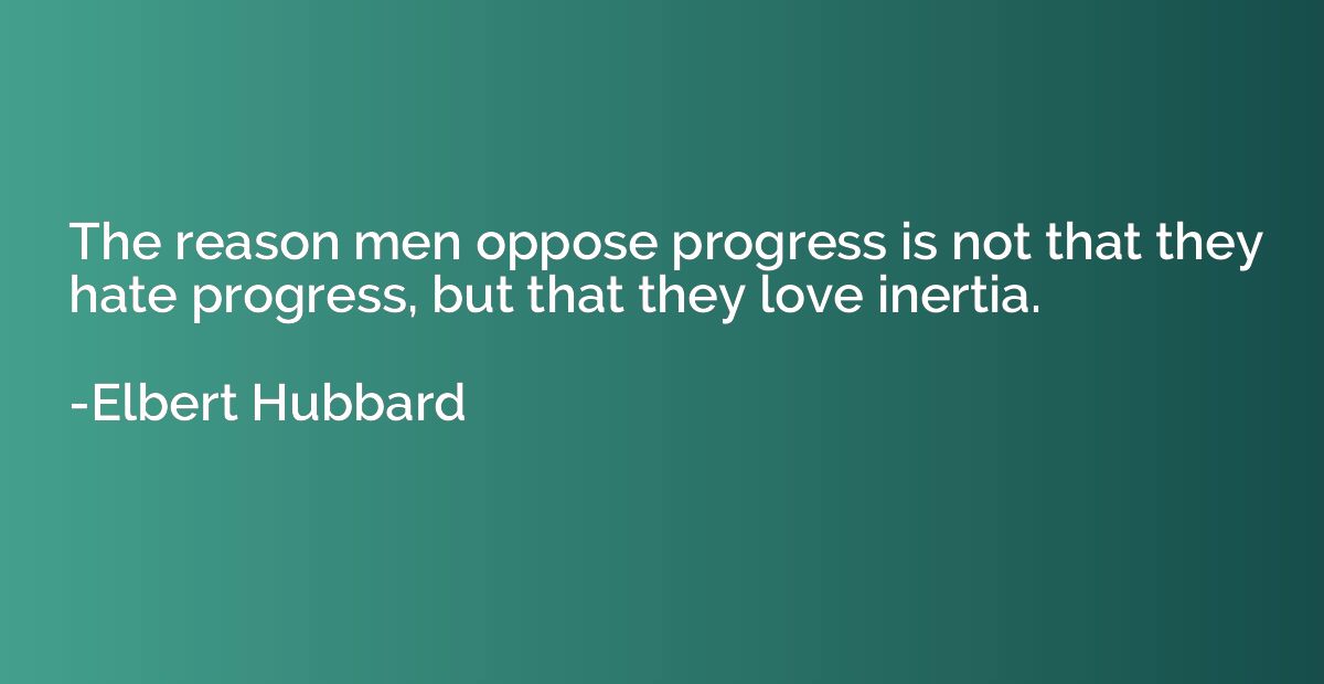 The reason men oppose progress is not that they hate progres