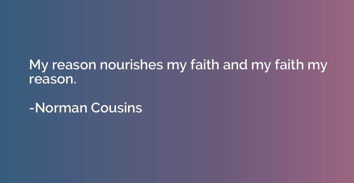 My reason nourishes my faith and my faith my reason.