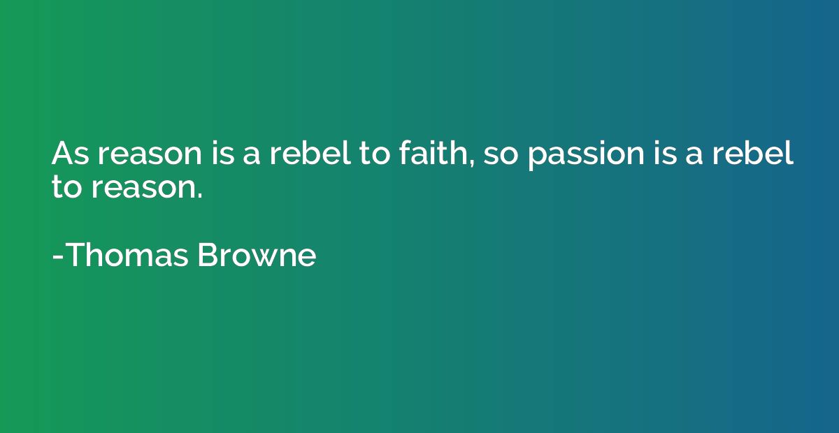 As reason is a rebel to faith, so passion is a rebel to reas