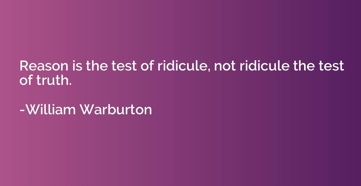 Reason is the test of ridicule, not ridicule the test of tru