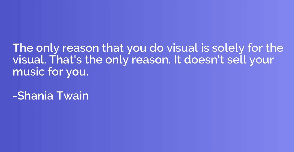 The only reason that you do visual is solely for the visual.