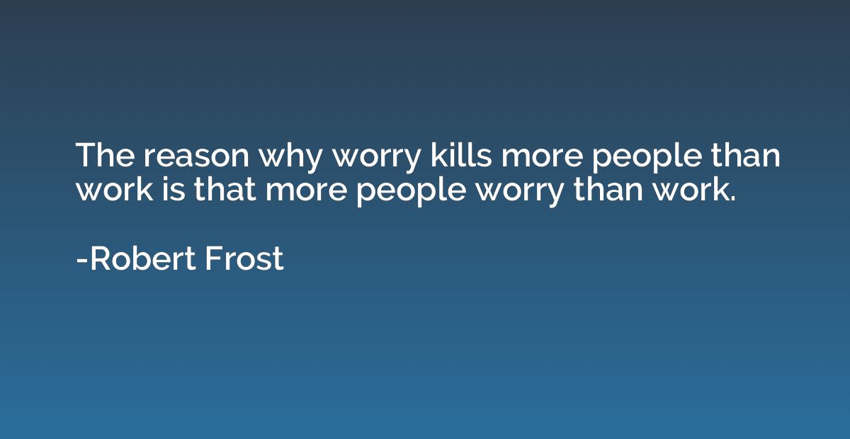 The reason why worry kills more people than work is that mor