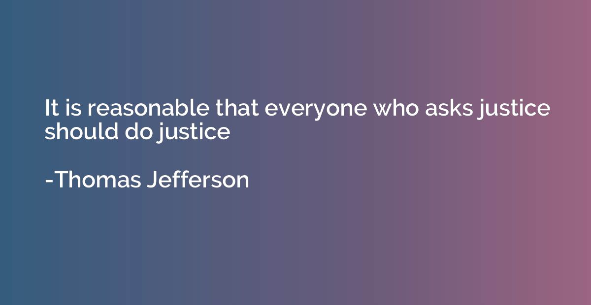 It is reasonable that everyone who asks justice should do ju