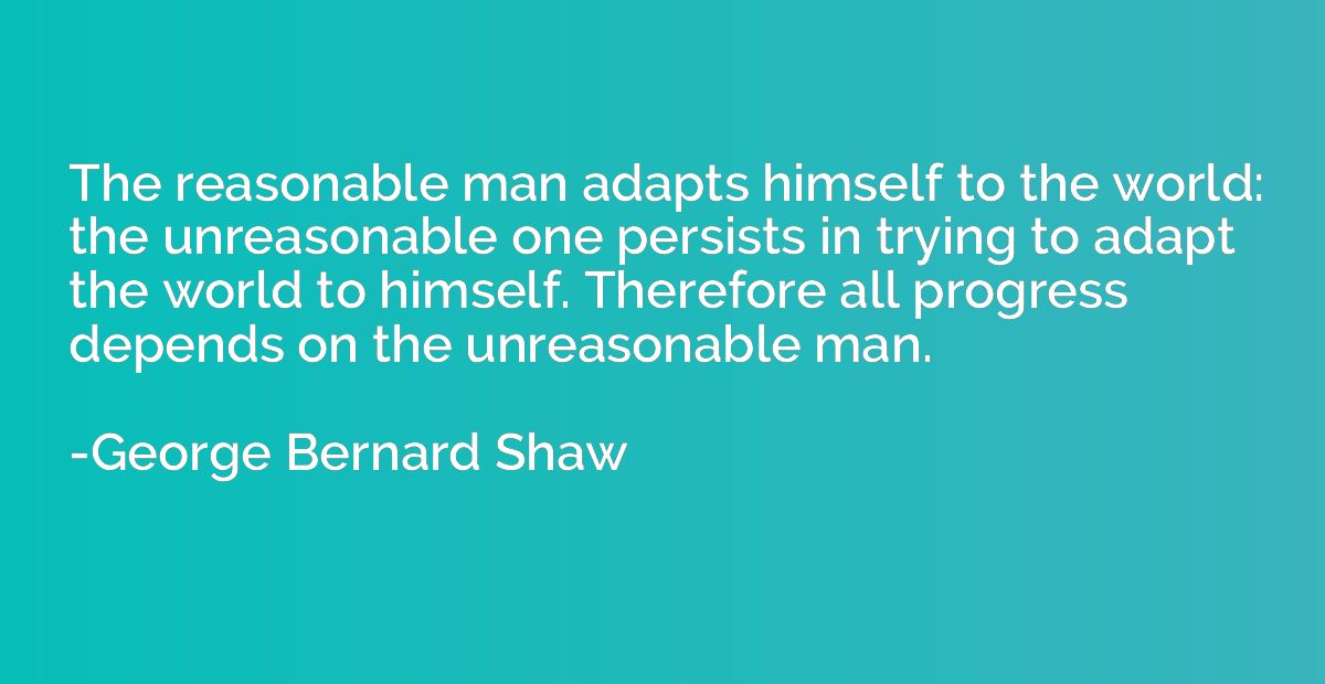 The reasonable man adapts himself to the world: the unreason