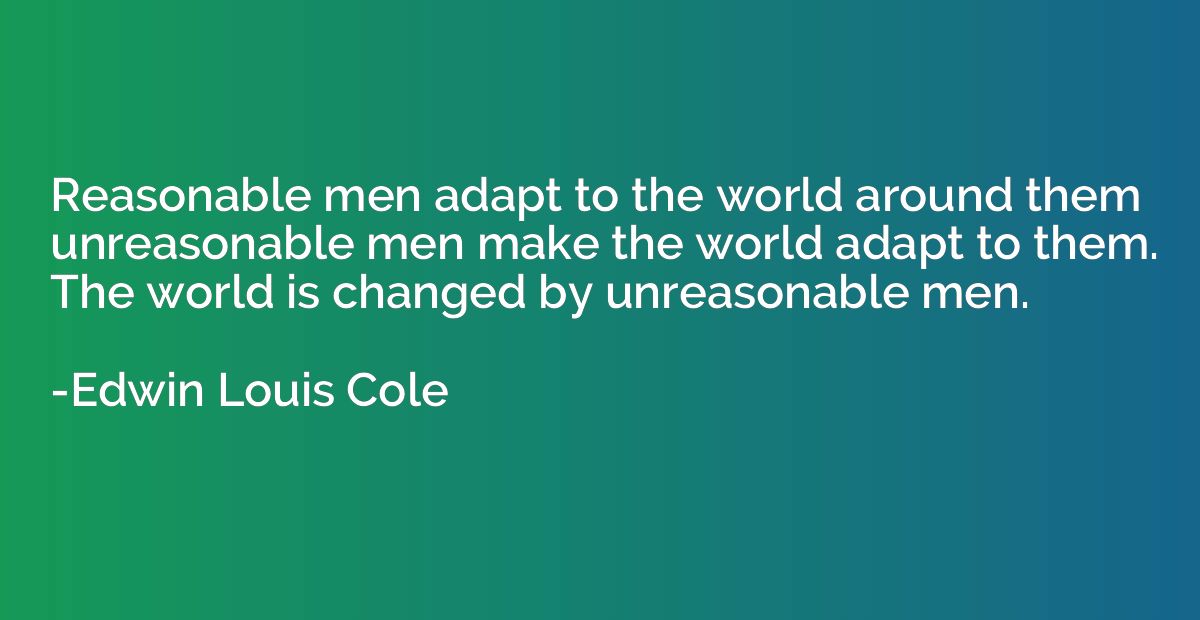 Reasonable men adapt to the world around them unreasonable m