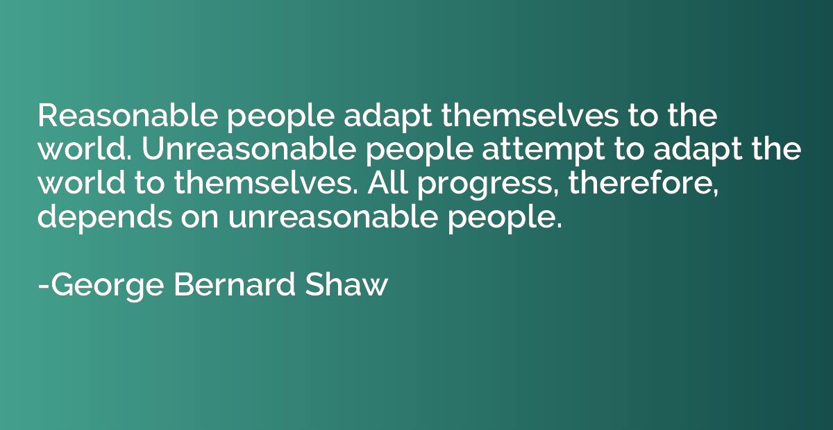 Reasonable people adapt themselves to the world. Unreasonabl