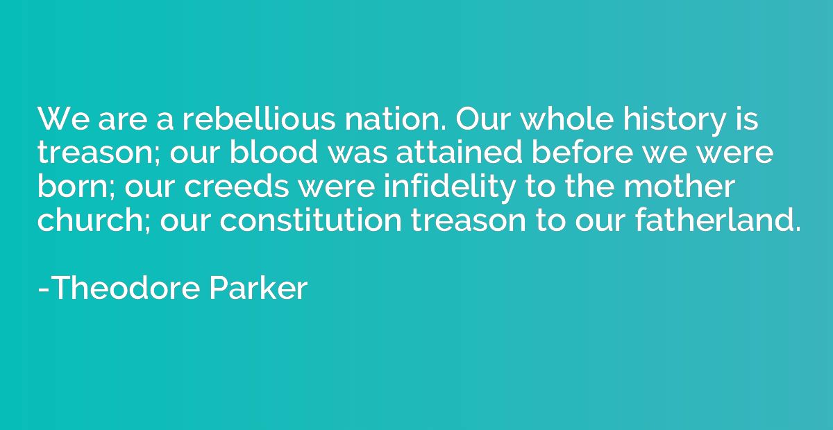 We are a rebellious nation. Our whole history is treason; ou