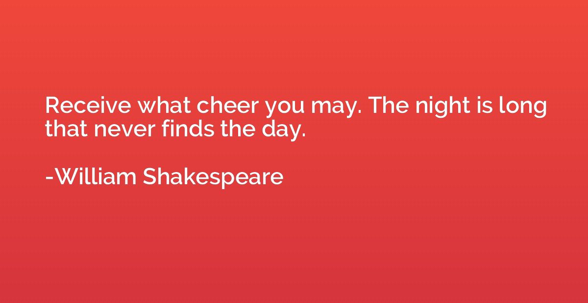 Receive what cheer you may. The night is long that never fin
