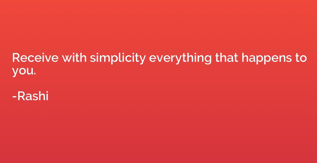 Receive with simplicity everything that happens to you.