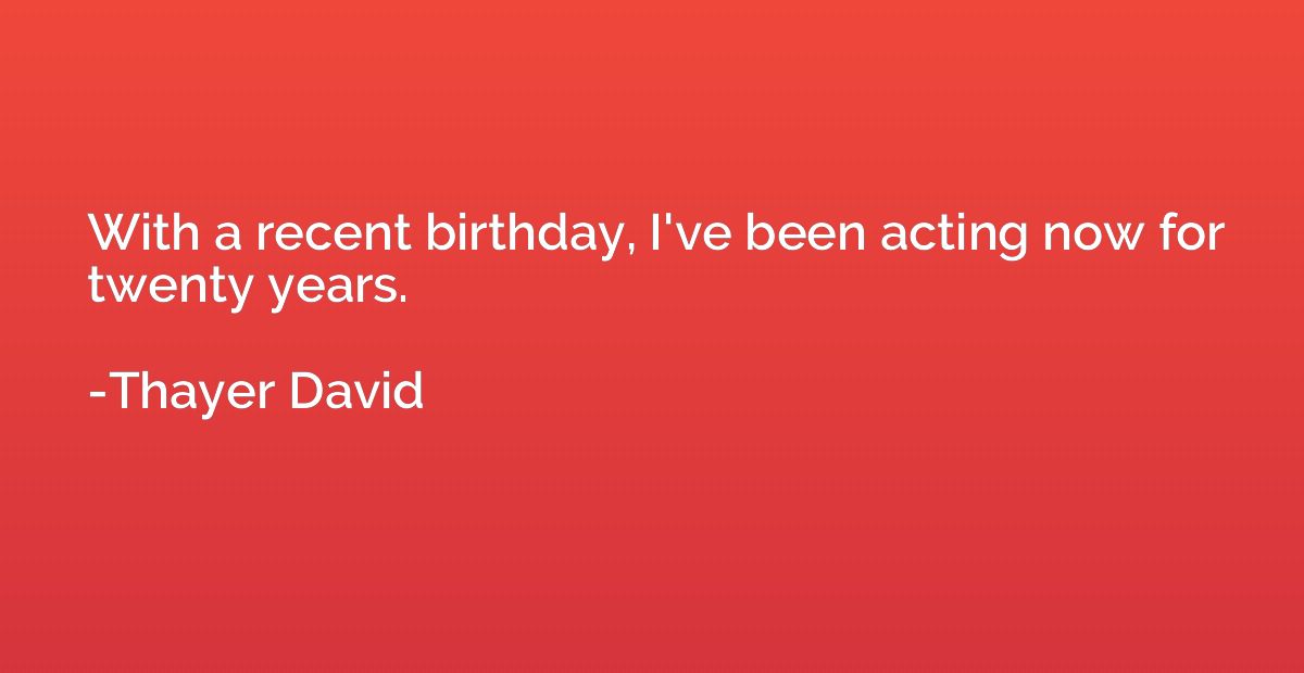 With a recent birthday, I've been acting now for twenty year