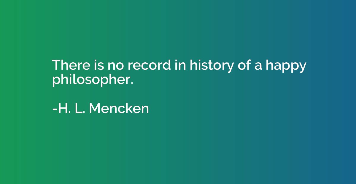 There is no record in history of a happy philosopher.