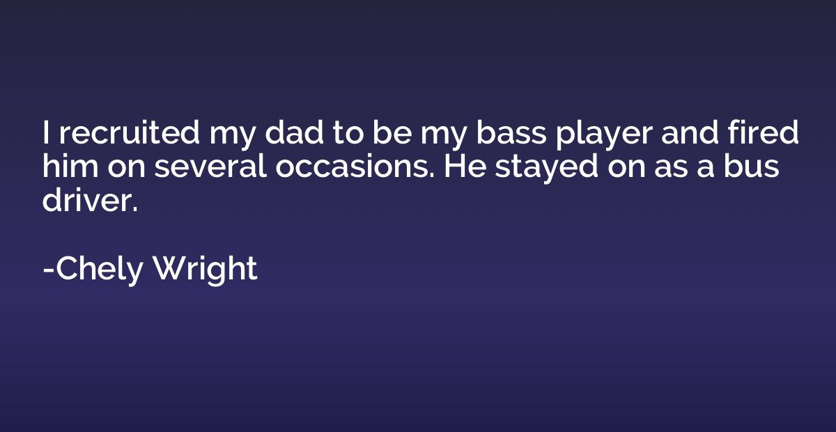 I recruited my dad to be my bass player and fired him on sev