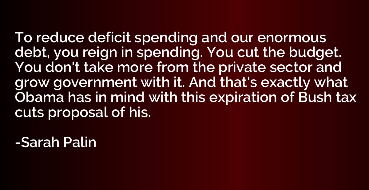 To reduce deficit spending and our enormous debt, you reign 