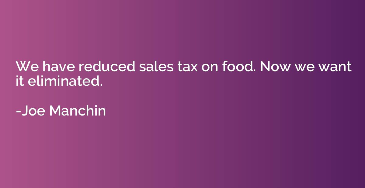 We have reduced sales tax on food. Now we want it eliminated