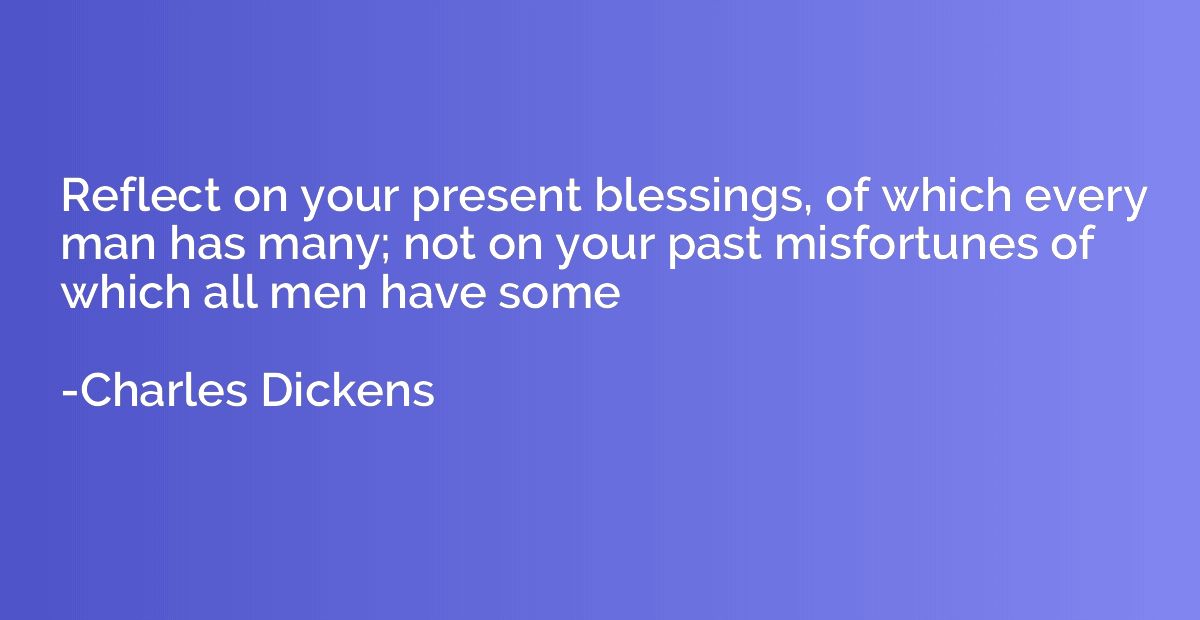 Reflect on your present blessings, of which every man has ma