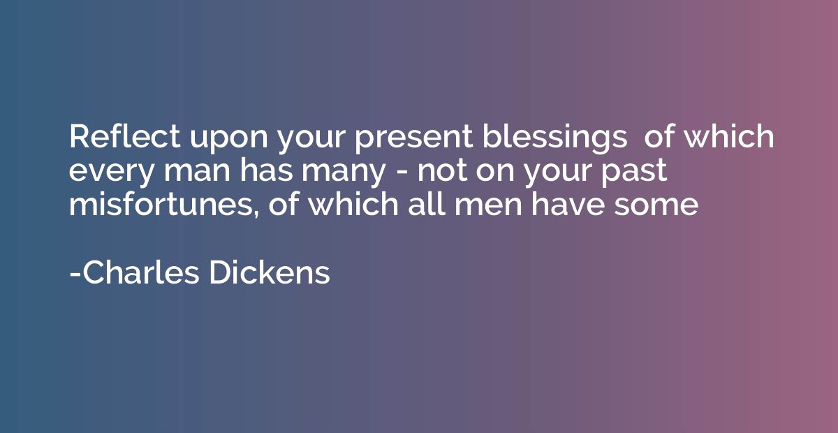 Reflect upon your present blessings  of which every man has 