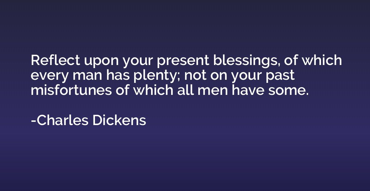 Reflect upon your present blessings, of which every man has 